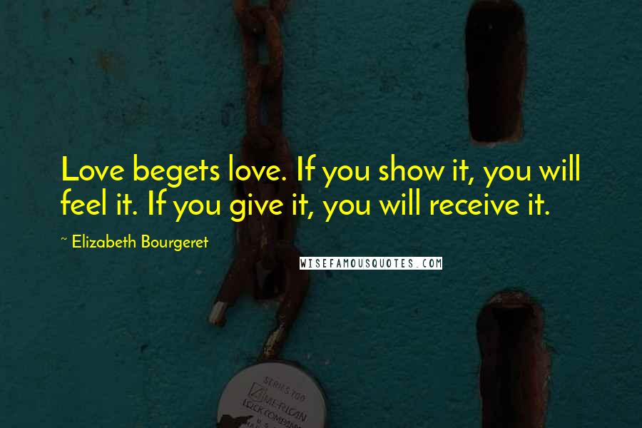 Elizabeth Bourgeret Quotes: Love begets love. If you show it, you will feel it. If you give it, you will receive it.