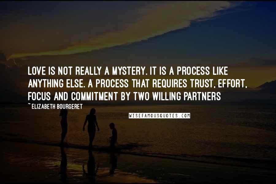 Elizabeth Bourgeret Quotes: Love is not really a mystery. It is a process like anything else. A process that requires trust, effort, focus and commitment by two willing partners