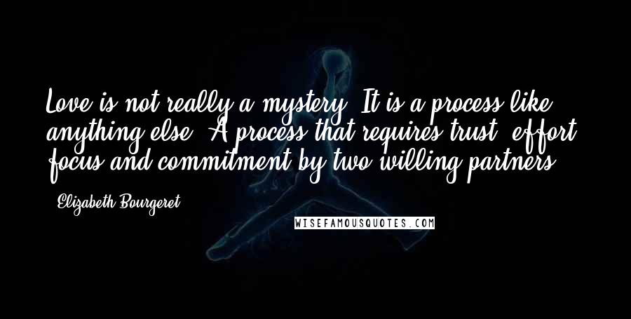 Elizabeth Bourgeret Quotes: Love is not really a mystery. It is a process like anything else. A process that requires trust, effort, focus and commitment by two willing partners