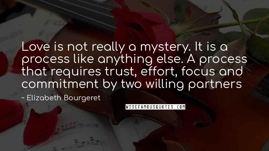 Elizabeth Bourgeret Quotes: Love is not really a mystery. It is a process like anything else. A process that requires trust, effort, focus and commitment by two willing partners