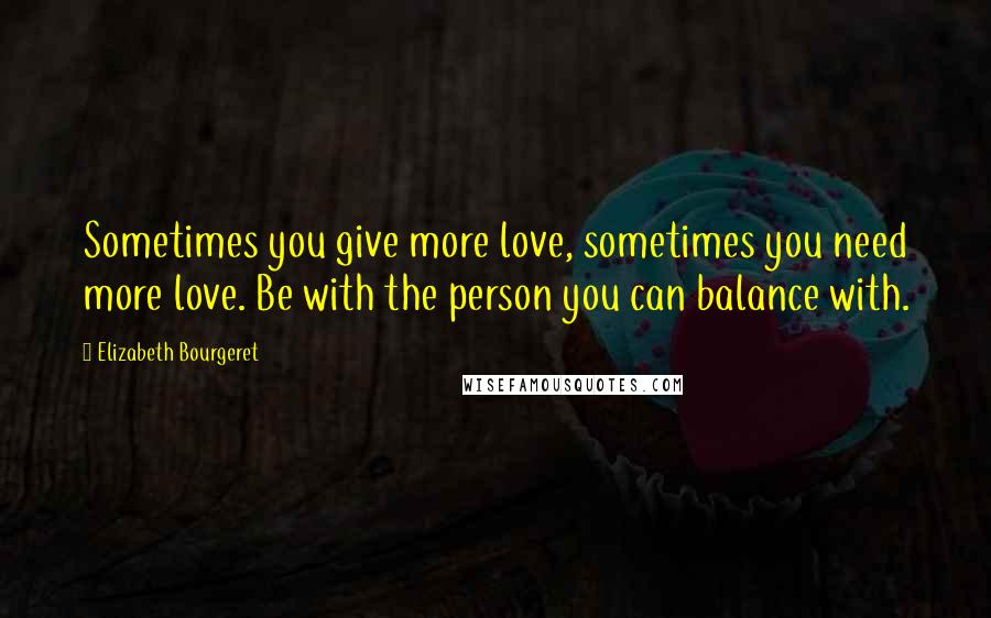 Elizabeth Bourgeret Quotes: Sometimes you give more love, sometimes you need more love. Be with the person you can balance with.