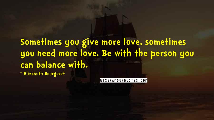 Elizabeth Bourgeret Quotes: Sometimes you give more love, sometimes you need more love. Be with the person you can balance with.