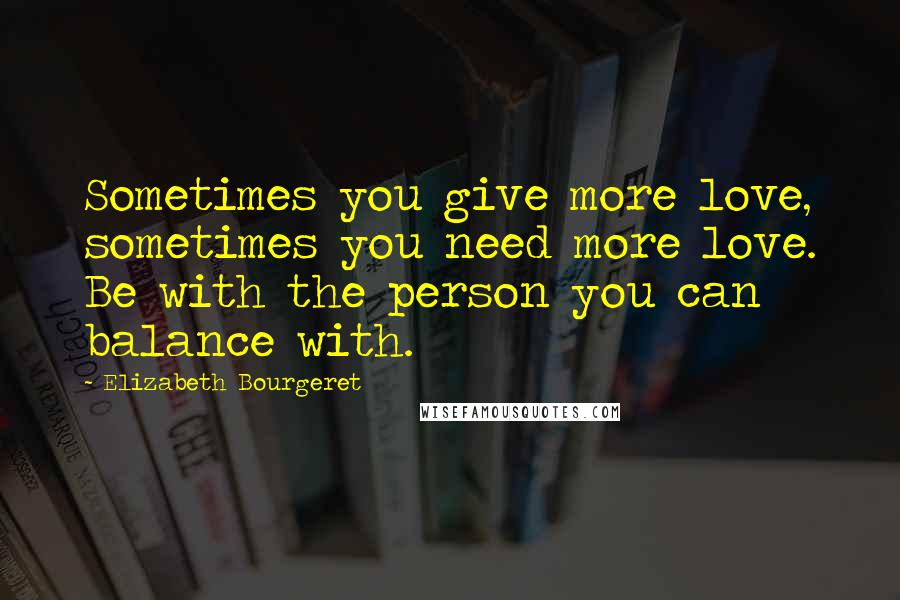 Elizabeth Bourgeret Quotes: Sometimes you give more love, sometimes you need more love. Be with the person you can balance with.