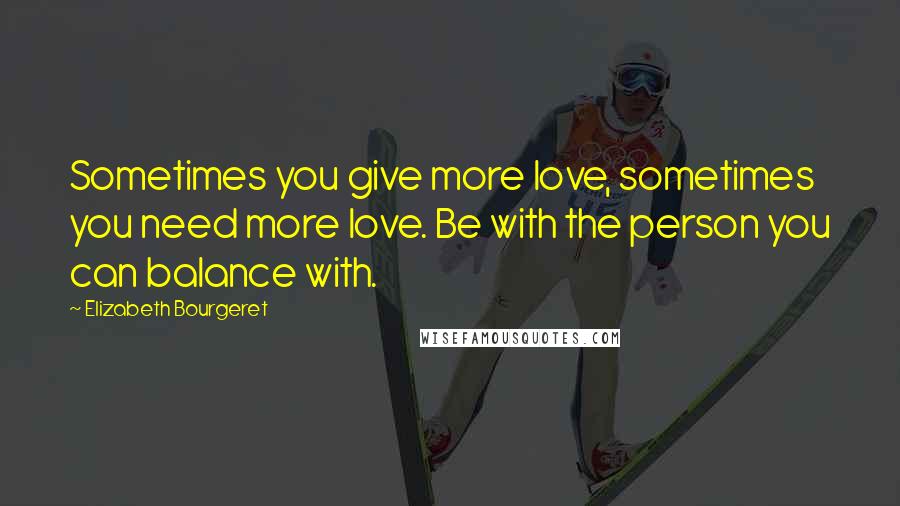 Elizabeth Bourgeret Quotes: Sometimes you give more love, sometimes you need more love. Be with the person you can balance with.