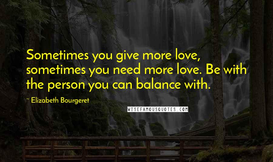 Elizabeth Bourgeret Quotes: Sometimes you give more love, sometimes you need more love. Be with the person you can balance with.