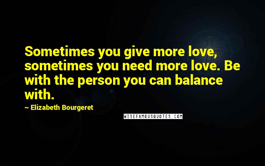 Elizabeth Bourgeret Quotes: Sometimes you give more love, sometimes you need more love. Be with the person you can balance with.