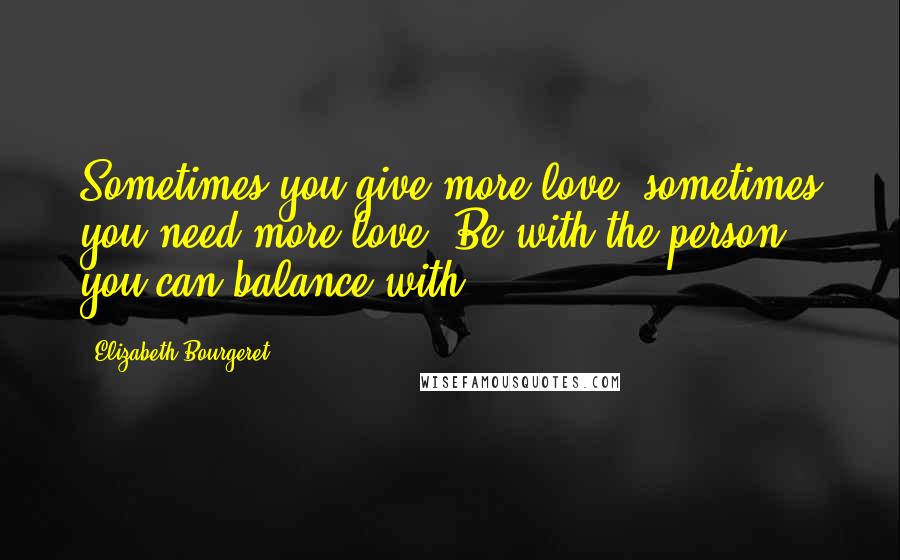 Elizabeth Bourgeret Quotes: Sometimes you give more love, sometimes you need more love. Be with the person you can balance with.