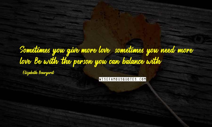 Elizabeth Bourgeret Quotes: Sometimes you give more love, sometimes you need more love. Be with the person you can balance with.