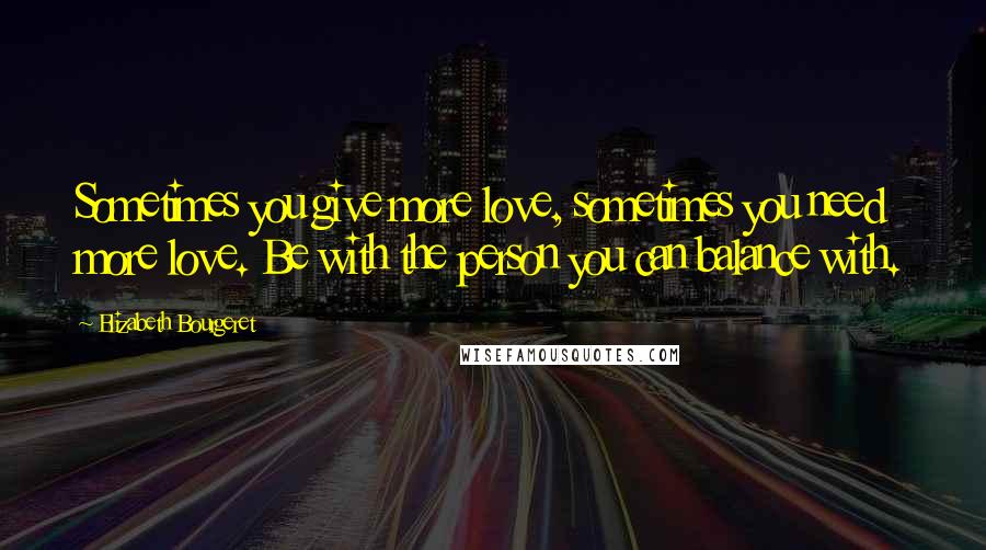 Elizabeth Bourgeret Quotes: Sometimes you give more love, sometimes you need more love. Be with the person you can balance with.