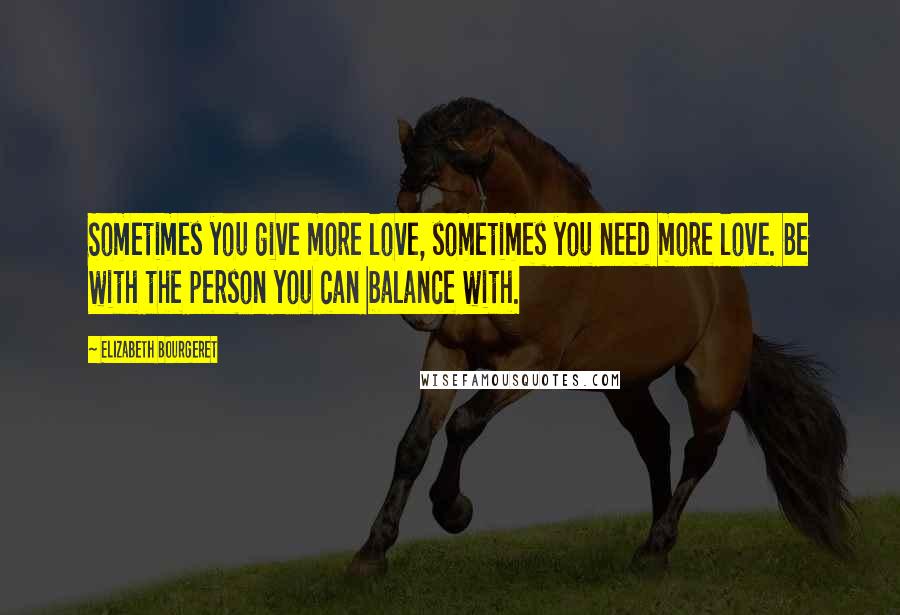 Elizabeth Bourgeret Quotes: Sometimes you give more love, sometimes you need more love. Be with the person you can balance with.