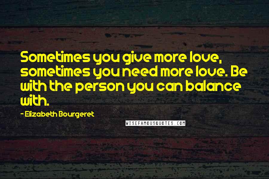 Elizabeth Bourgeret Quotes: Sometimes you give more love, sometimes you need more love. Be with the person you can balance with.