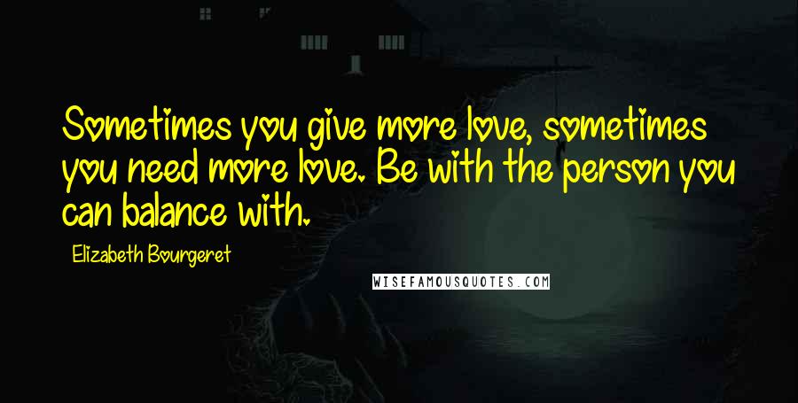 Elizabeth Bourgeret Quotes: Sometimes you give more love, sometimes you need more love. Be with the person you can balance with.