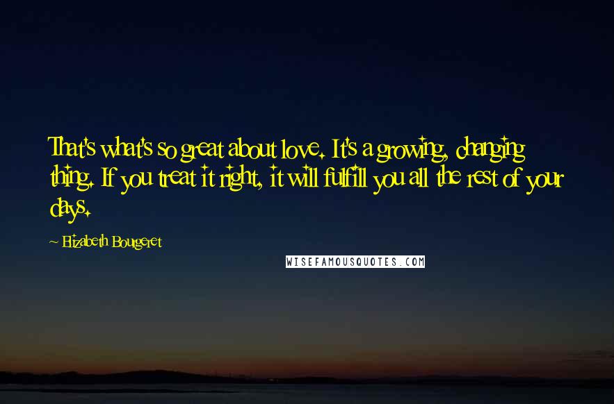 Elizabeth Bourgeret Quotes: That's what's so great about love. It's a growing, changing thing. If you treat it right, it will fulfill you all the rest of your days.