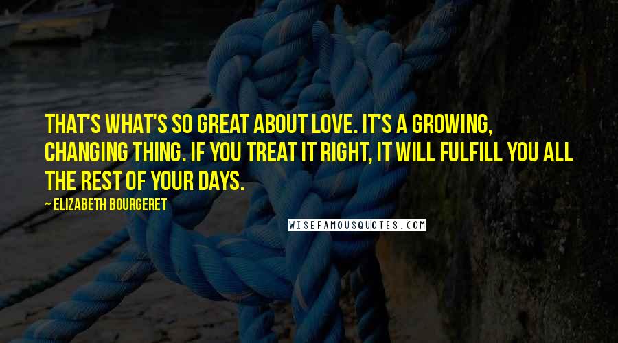 Elizabeth Bourgeret Quotes: That's what's so great about love. It's a growing, changing thing. If you treat it right, it will fulfill you all the rest of your days.