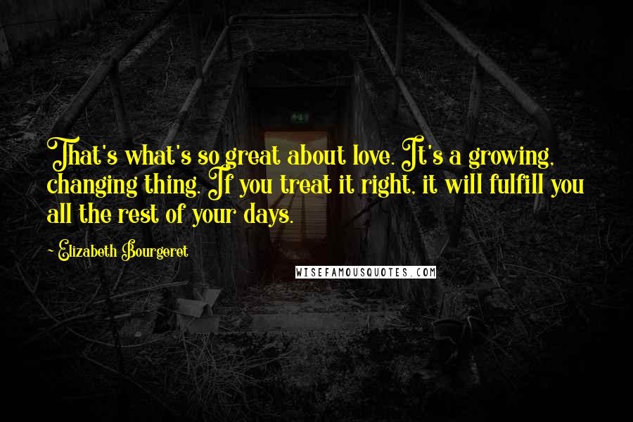 Elizabeth Bourgeret Quotes: That's what's so great about love. It's a growing, changing thing. If you treat it right, it will fulfill you all the rest of your days.