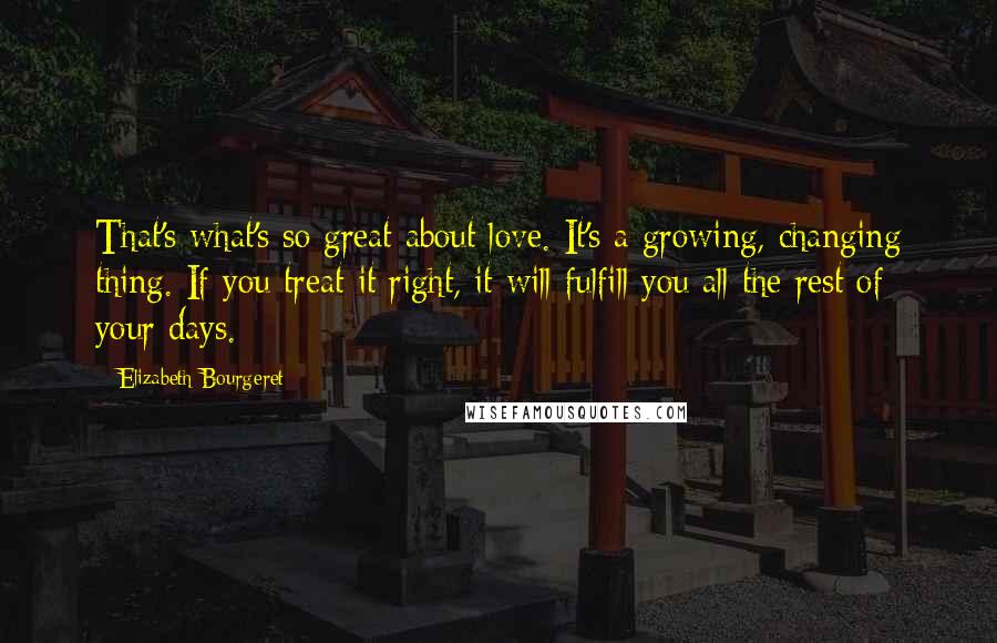 Elizabeth Bourgeret Quotes: That's what's so great about love. It's a growing, changing thing. If you treat it right, it will fulfill you all the rest of your days.