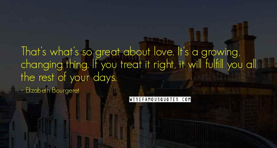 Elizabeth Bourgeret Quotes: That's what's so great about love. It's a growing, changing thing. If you treat it right, it will fulfill you all the rest of your days.