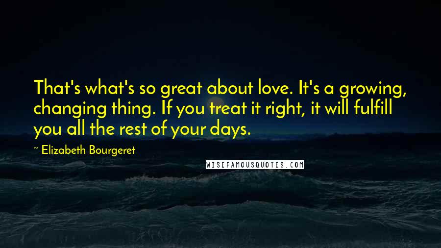 Elizabeth Bourgeret Quotes: That's what's so great about love. It's a growing, changing thing. If you treat it right, it will fulfill you all the rest of your days.