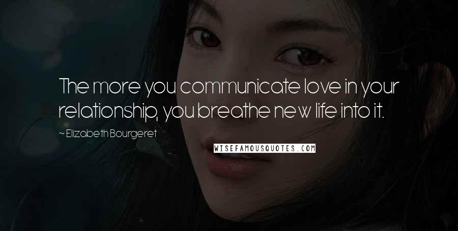 Elizabeth Bourgeret Quotes: The more you communicate love in your relationship, you breathe new life into it.