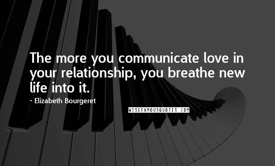 Elizabeth Bourgeret Quotes: The more you communicate love in your relationship, you breathe new life into it.