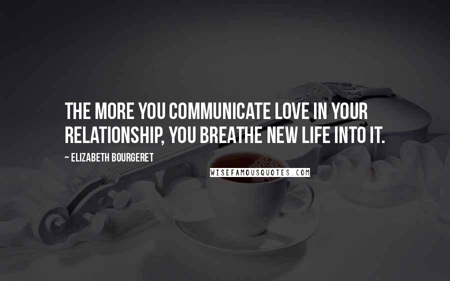 Elizabeth Bourgeret Quotes: The more you communicate love in your relationship, you breathe new life into it.
