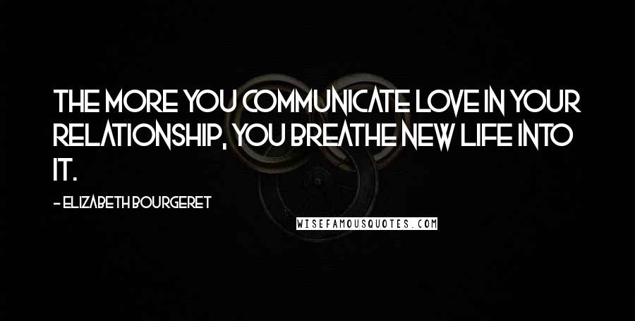 Elizabeth Bourgeret Quotes: The more you communicate love in your relationship, you breathe new life into it.
