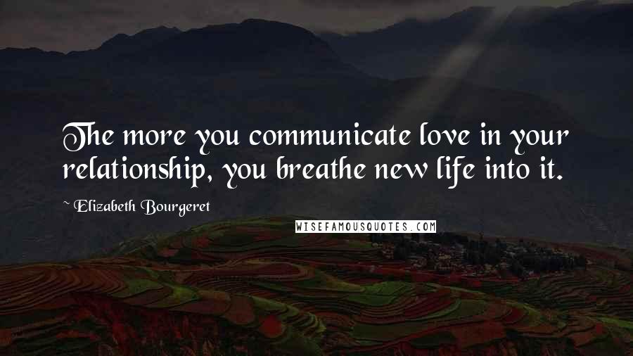 Elizabeth Bourgeret Quotes: The more you communicate love in your relationship, you breathe new life into it.