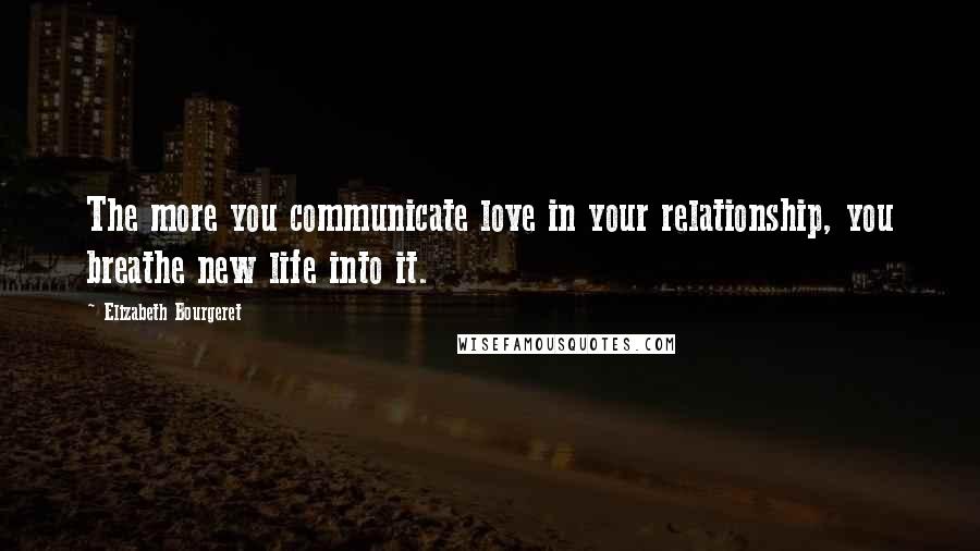 Elizabeth Bourgeret Quotes: The more you communicate love in your relationship, you breathe new life into it.
