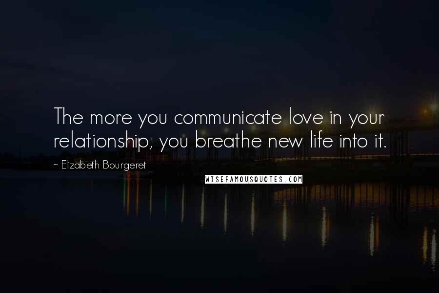 Elizabeth Bourgeret Quotes: The more you communicate love in your relationship, you breathe new life into it.