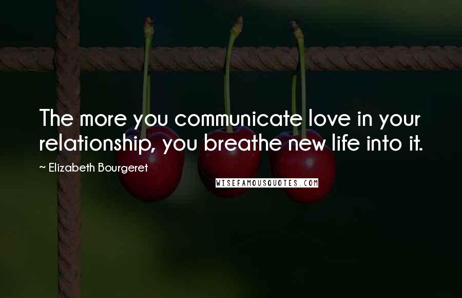 Elizabeth Bourgeret Quotes: The more you communicate love in your relationship, you breathe new life into it.
