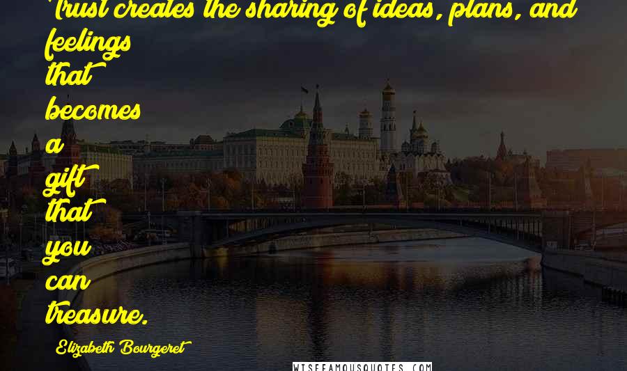 Elizabeth Bourgeret Quotes: Trust creates the sharing of ideas, plans, and feelings that becomes a gift that you can treasure.