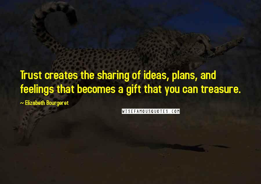 Elizabeth Bourgeret Quotes: Trust creates the sharing of ideas, plans, and feelings that becomes a gift that you can treasure.