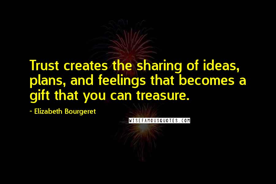 Elizabeth Bourgeret Quotes: Trust creates the sharing of ideas, plans, and feelings that becomes a gift that you can treasure.