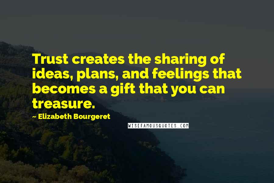 Elizabeth Bourgeret Quotes: Trust creates the sharing of ideas, plans, and feelings that becomes a gift that you can treasure.