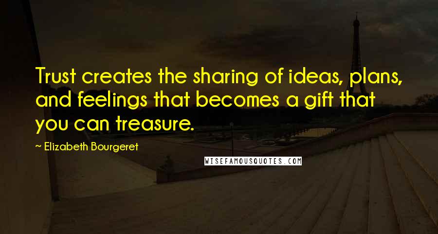 Elizabeth Bourgeret Quotes: Trust creates the sharing of ideas, plans, and feelings that becomes a gift that you can treasure.