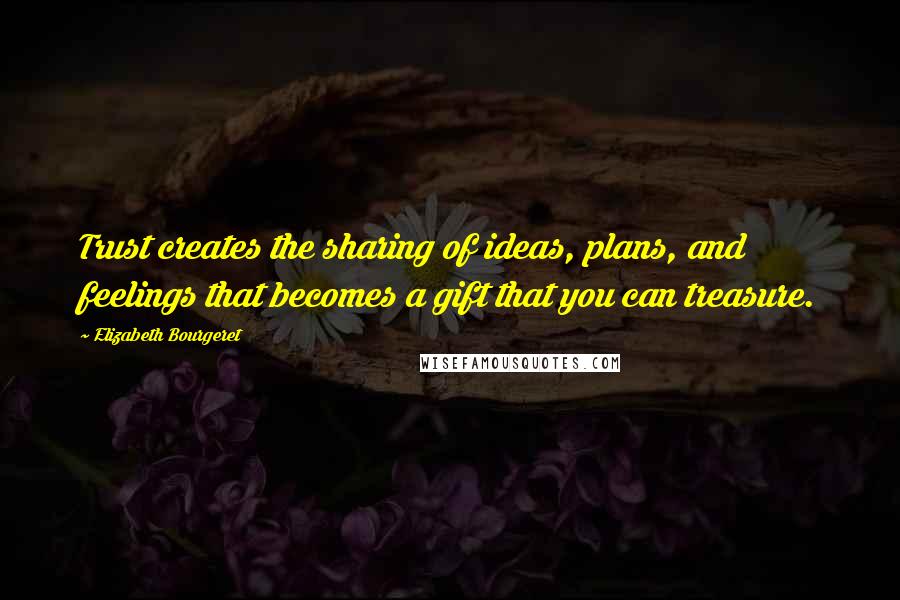 Elizabeth Bourgeret Quotes: Trust creates the sharing of ideas, plans, and feelings that becomes a gift that you can treasure.