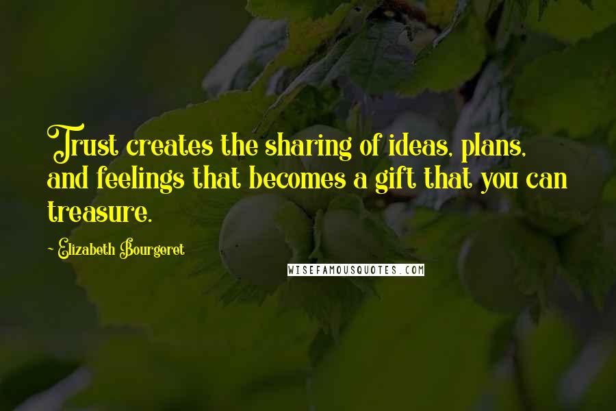Elizabeth Bourgeret Quotes: Trust creates the sharing of ideas, plans, and feelings that becomes a gift that you can treasure.