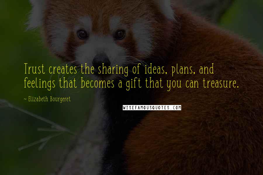 Elizabeth Bourgeret Quotes: Trust creates the sharing of ideas, plans, and feelings that becomes a gift that you can treasure.