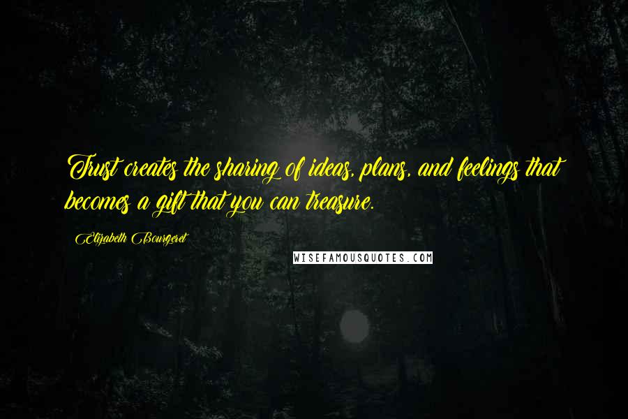 Elizabeth Bourgeret Quotes: Trust creates the sharing of ideas, plans, and feelings that becomes a gift that you can treasure.