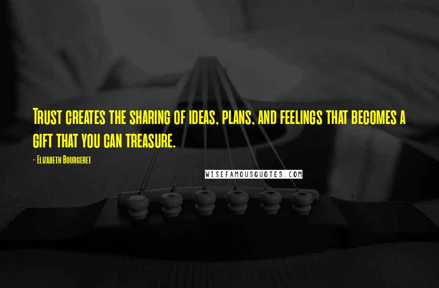 Elizabeth Bourgeret Quotes: Trust creates the sharing of ideas, plans, and feelings that becomes a gift that you can treasure.