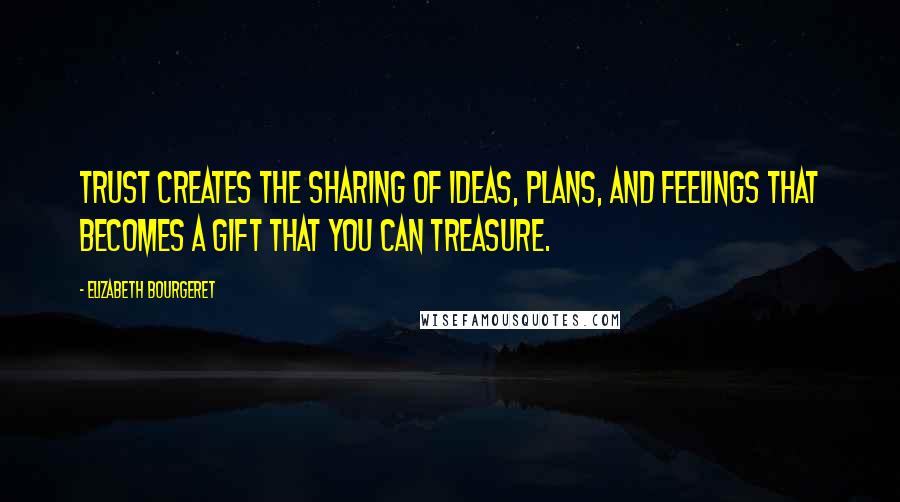 Elizabeth Bourgeret Quotes: Trust creates the sharing of ideas, plans, and feelings that becomes a gift that you can treasure.