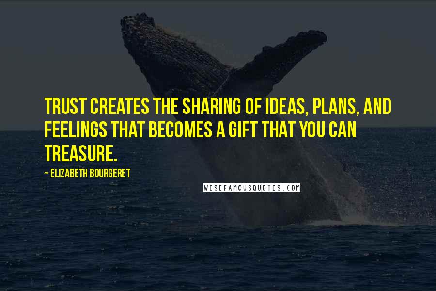 Elizabeth Bourgeret Quotes: Trust creates the sharing of ideas, plans, and feelings that becomes a gift that you can treasure.