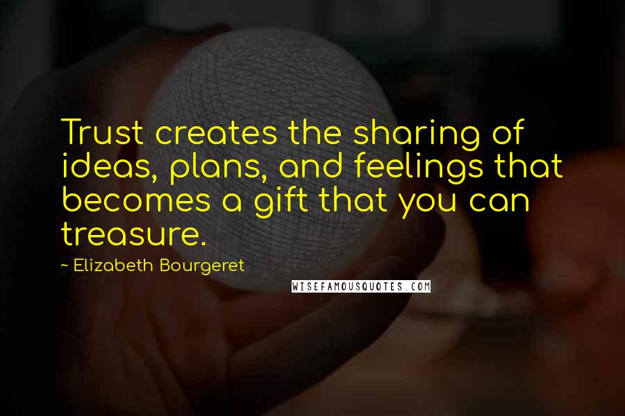Elizabeth Bourgeret Quotes: Trust creates the sharing of ideas, plans, and feelings that becomes a gift that you can treasure.
