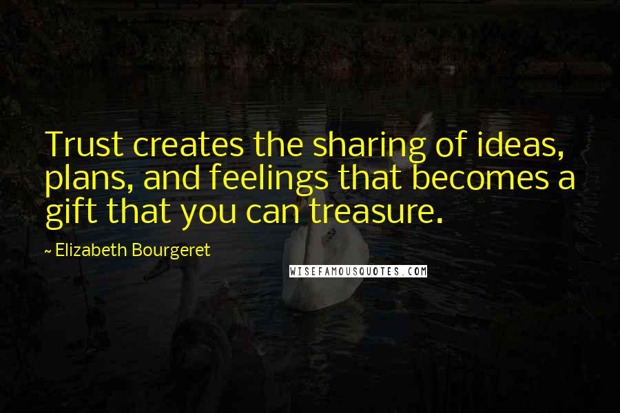 Elizabeth Bourgeret Quotes: Trust creates the sharing of ideas, plans, and feelings that becomes a gift that you can treasure.