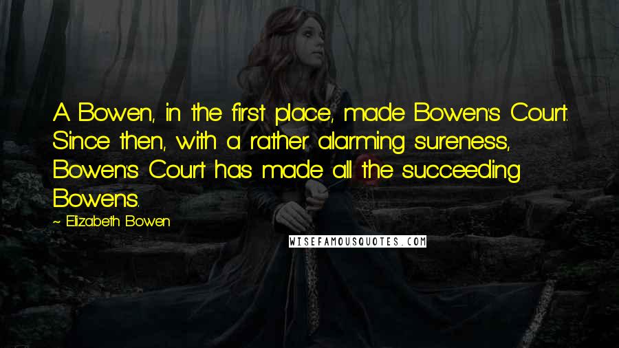 Elizabeth Bowen Quotes: A Bowen, in the first place, made Bowen's Court. Since then, with a rather alarming sureness, Bowen's Court has made all the succeeding Bowens.