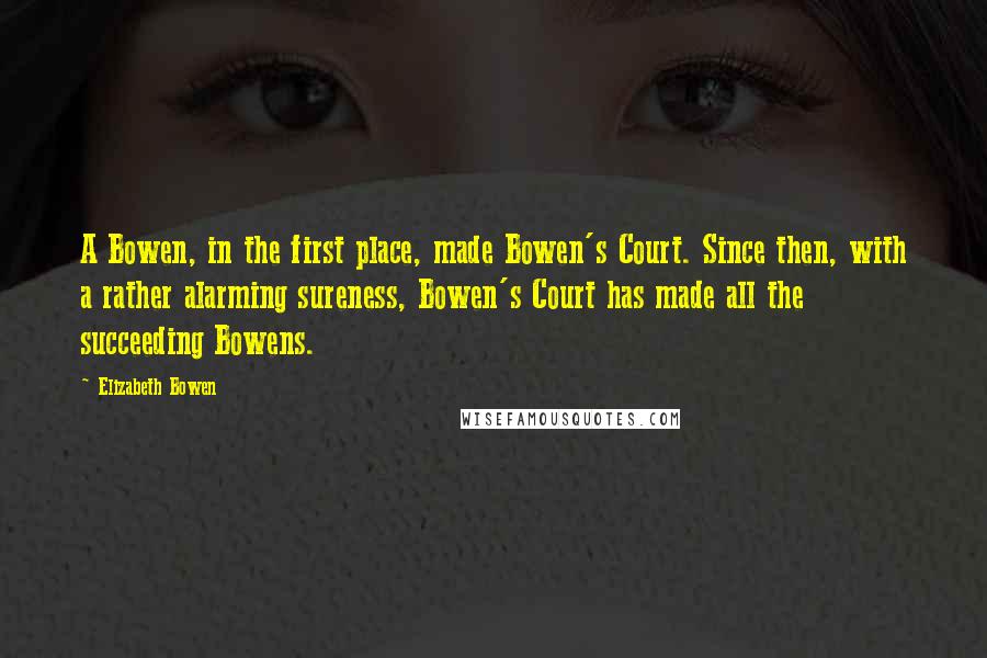 Elizabeth Bowen Quotes: A Bowen, in the first place, made Bowen's Court. Since then, with a rather alarming sureness, Bowen's Court has made all the succeeding Bowens.