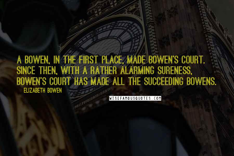 Elizabeth Bowen Quotes: A Bowen, in the first place, made Bowen's Court. Since then, with a rather alarming sureness, Bowen's Court has made all the succeeding Bowens.