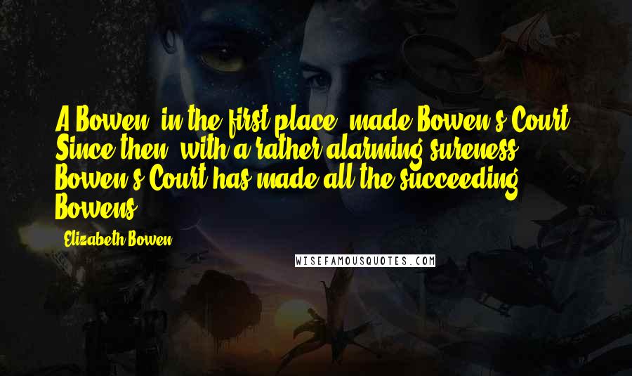 Elizabeth Bowen Quotes: A Bowen, in the first place, made Bowen's Court. Since then, with a rather alarming sureness, Bowen's Court has made all the succeeding Bowens.