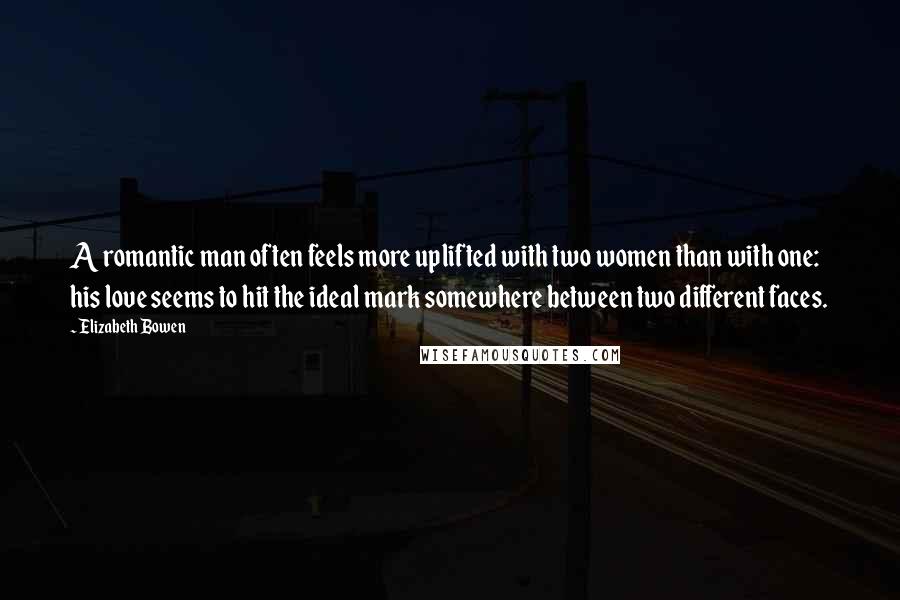 Elizabeth Bowen Quotes: A romantic man often feels more uplifted with two women than with one: his love seems to hit the ideal mark somewhere between two different faces.