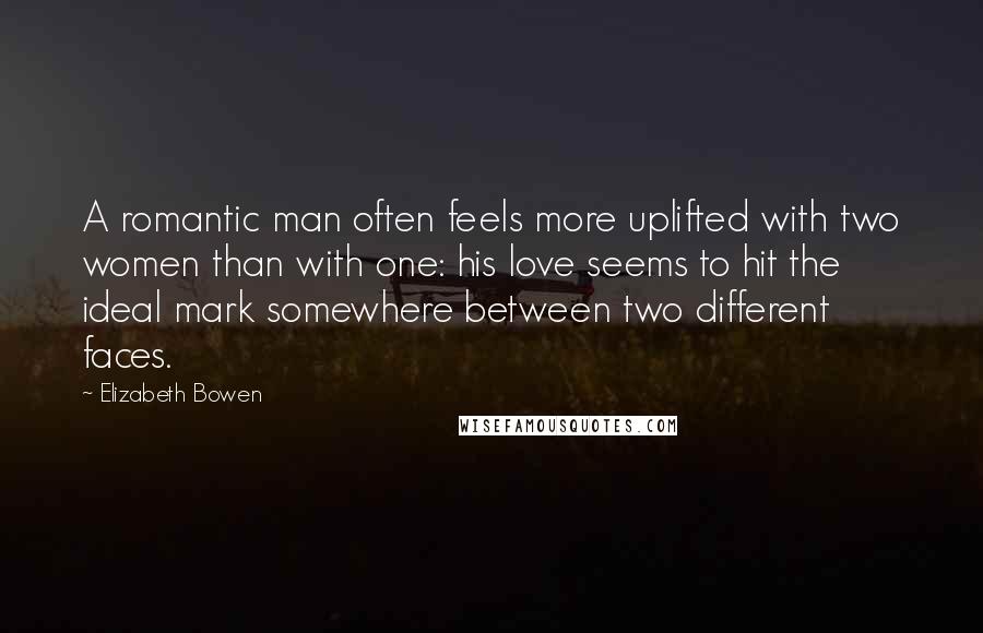 Elizabeth Bowen Quotes: A romantic man often feels more uplifted with two women than with one: his love seems to hit the ideal mark somewhere between two different faces.